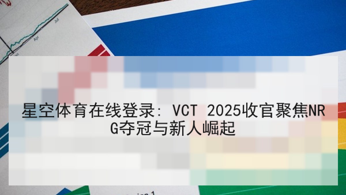 星空体育在线登录: VCT 2025收官聚焦NRG夺冠与新人崛起