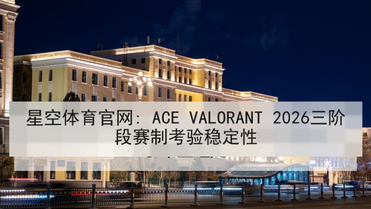 星空体育官网: ACE VALORANT 2026三阶段赛制考验稳定性