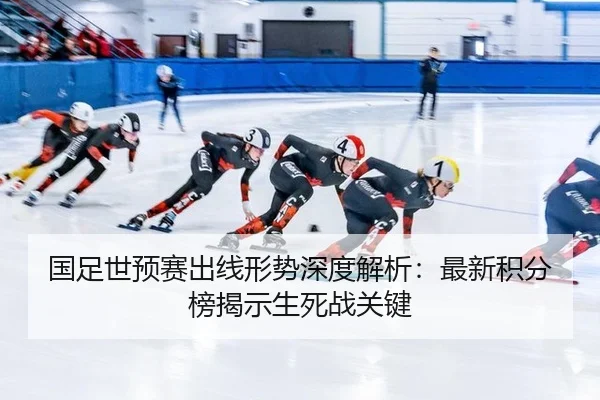 国足世预赛出线形势深度解析：最新积分榜揭示生死战关键