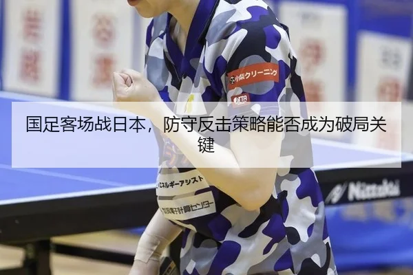 国足客场战日本，防守反击策略能否成为破局关键