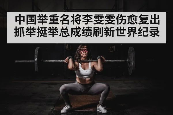中国举重名将李雯雯伤愈复出抓举挺举总成绩刷新世界纪录