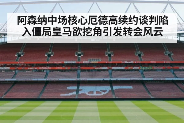 阿森纳中场核心厄德高续约谈判陷入僵局皇马欲挖角引发转会风云