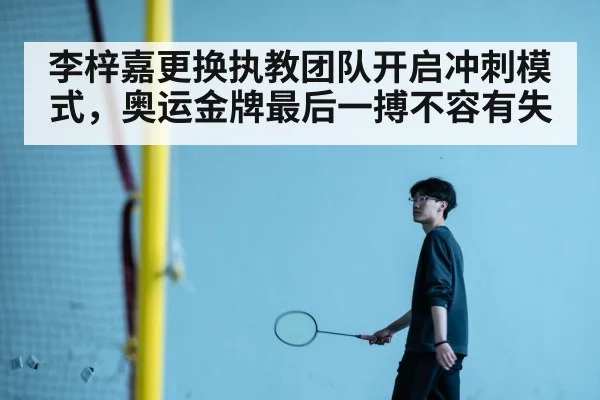 李梓嘉更换执教团队开启冲刺模式，奥运金牌最后一搏不容有失