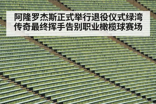 阿隆罗杰斯正式举行退役仪式绿湾传奇最终挥手告别职业橄榄球赛场