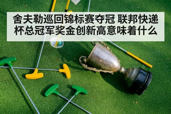 舍夫勒巡回锦标赛夺冠 联邦快递杯总冠军奖金创新高意味着什么