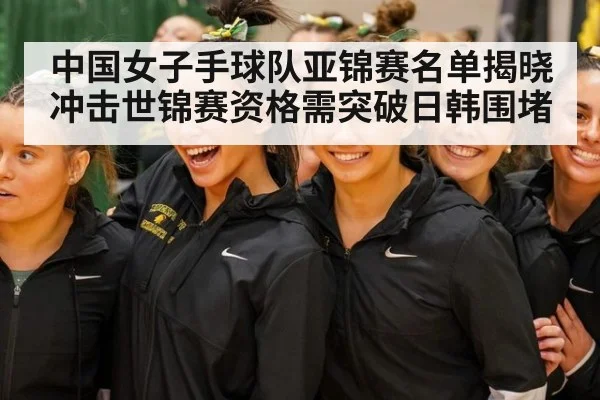 中国女子手球队亚锦赛名单揭晓 冲击世锦赛资格需突破日韩围堵